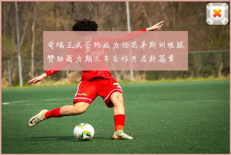 奇瑞正式签约成为伯恩茅斯训练服赞助商为期三年合作开启新篇章