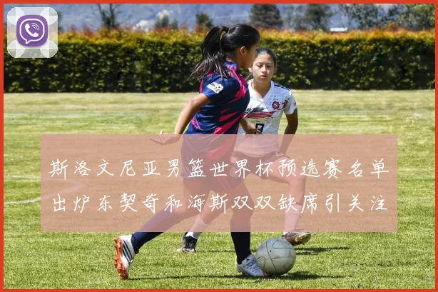 斯洛文尼亚男篮世界杯预选赛名单出炉东契奇和海斯双双缺席引关注