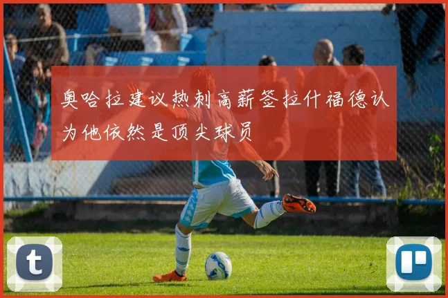 奥哈拉建议热刺高薪签拉什福德认为他依然是顶尖球员