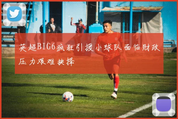 英超BIG6疯狂引援小球队面临财政压力艰难抉择