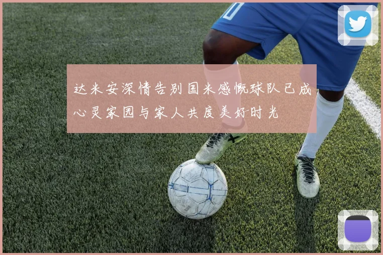 达米安深情告别国米感慨球队已成心灵家园与家人共度美好时光