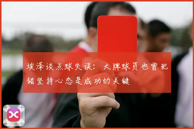 埃泽谈点球失误：大牌球员也曾犯错坚持心态是成功的关键