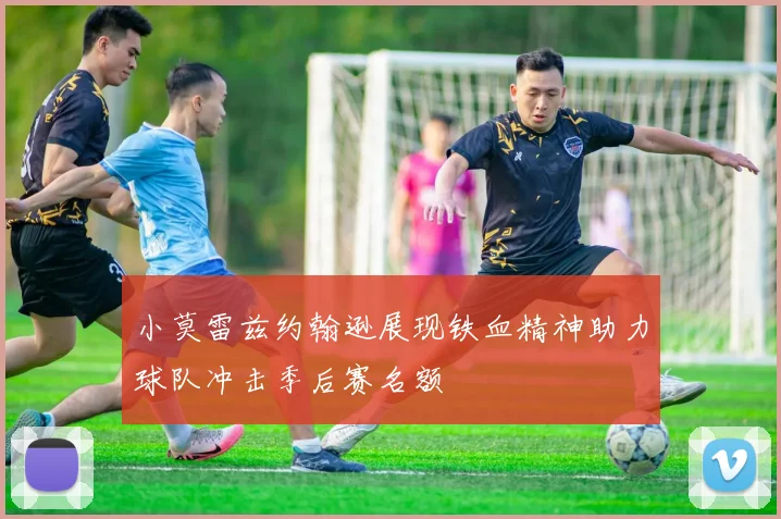 小莫雷兹约翰逊展现铁血精神助力球队冲击季后赛名额