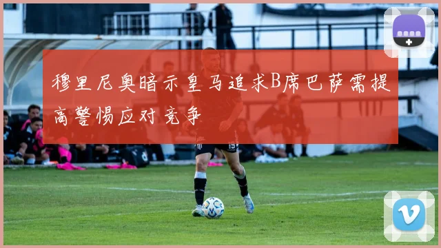 穆里尼奥暗示皇马追求B席巴萨需提高警惕应对竞争