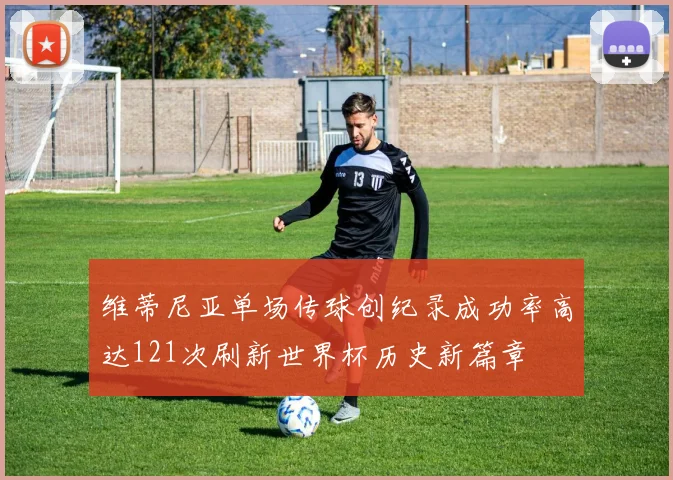 维蒂尼亚单场传球创纪录成功率高达121次刷新世界杯历史新篇章